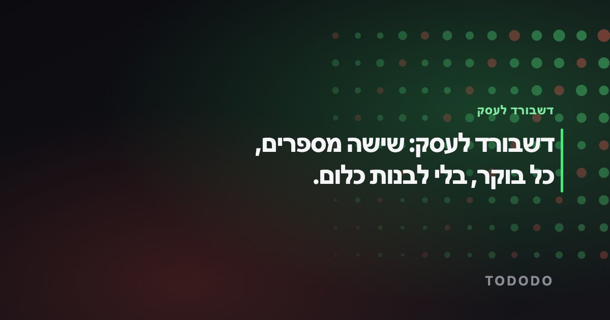 דשבורד לעסק — דשבורד לעסק: שישה מספרים, כל בוקר, בלי לבנות כלום.