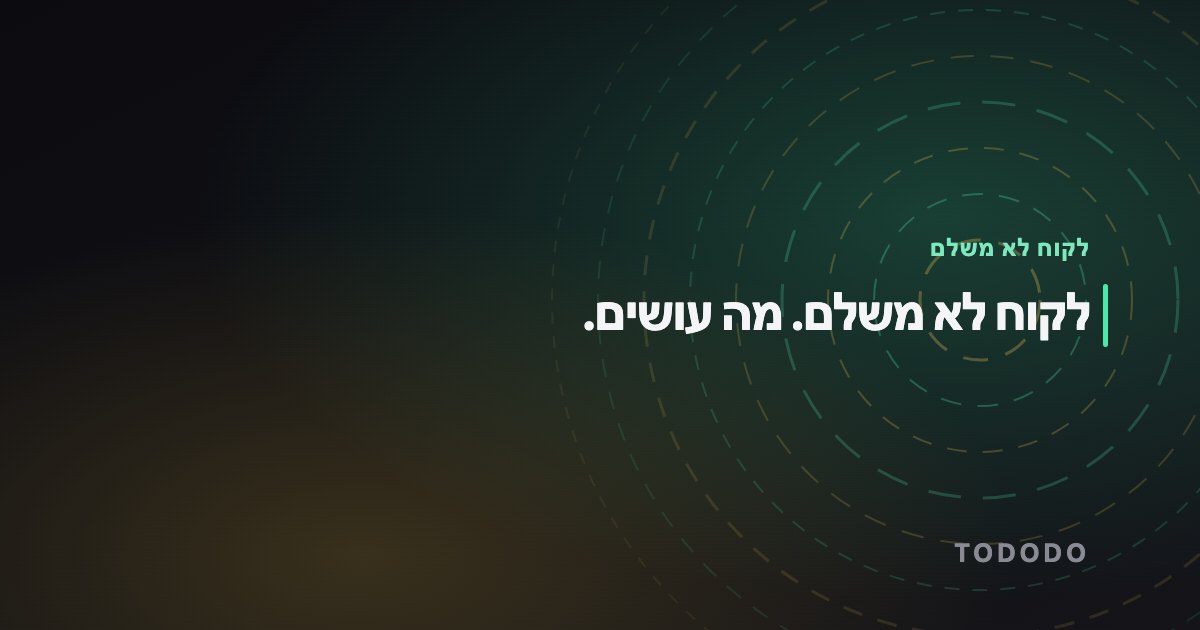 לקוח לא משלם — לקוח לא משלם. מה עושים.