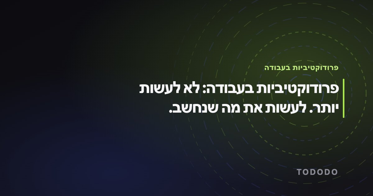 פרודוקטיביות בעבודה — פרודוקטיביות בעבודה: לא לעשות יותר. לעשות את מה שנחשב.