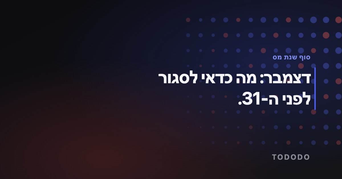 סוף שנת מס — דצמבר: מה כדאי לסגור לפני ה-31.