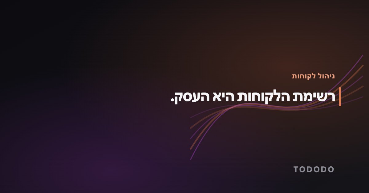 ניהול לקוחות — רשימת הלקוחות היא העסק.