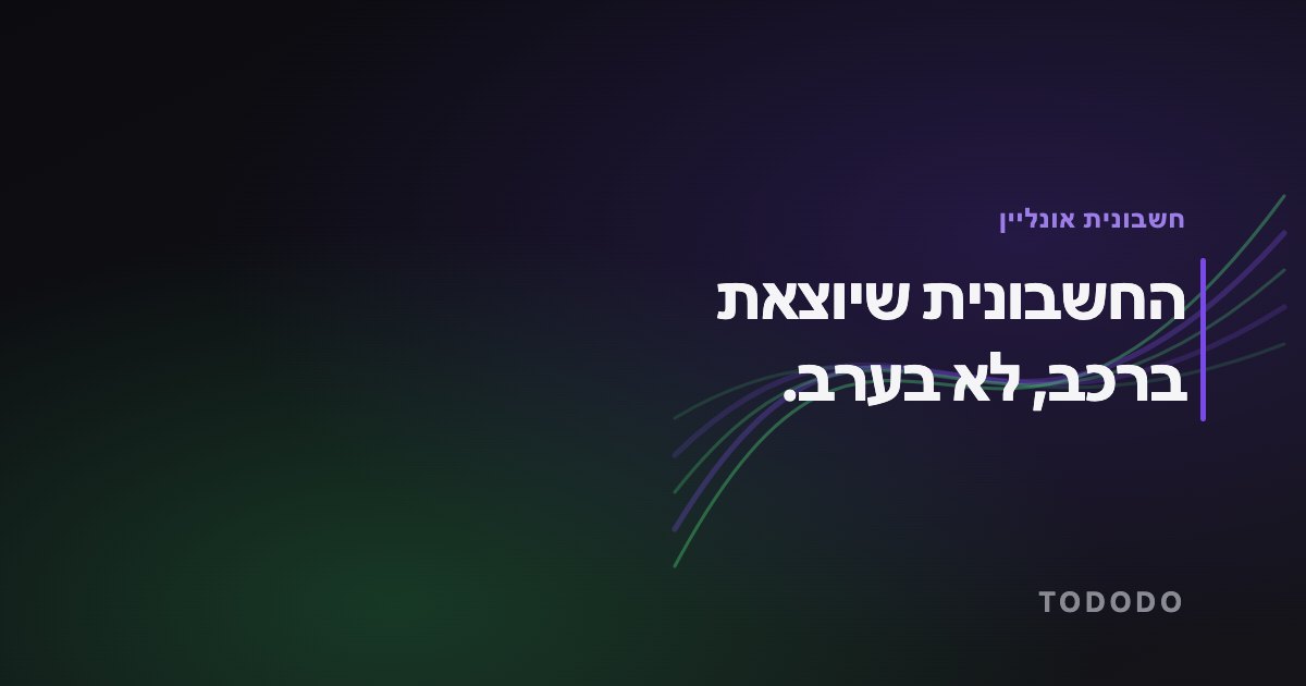 הפקת חשבוניות באינטרנט — החשבונית שיוצאת ברכב, לא בערב.