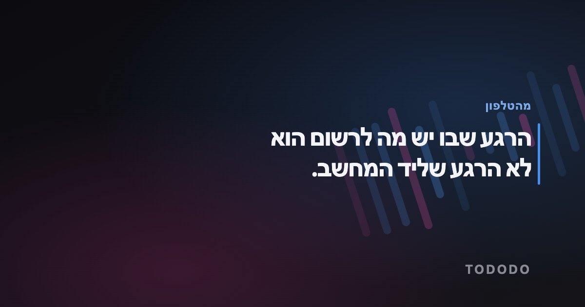 הרגע שבו יש מה לרשום הוא לא הרגע שליד המחשב.