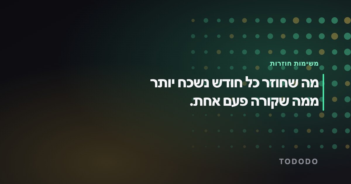 מה שחוזר כל חודש נשכח יותר ממה שקורה פעם אחת.