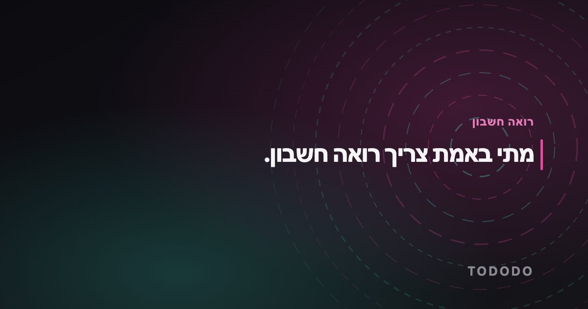 מתי צריך רואה חשבון — מתי באמת צריך רואה חשבון.