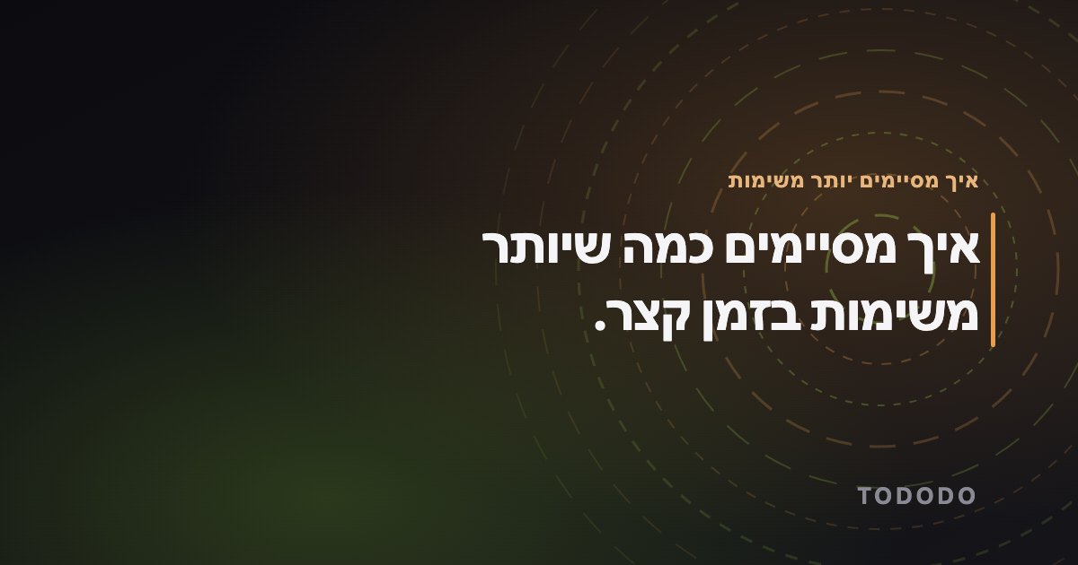 איך מסיימים יותר משימות — איך מסיימים כמה שיותר משימות בזמן קצר.
