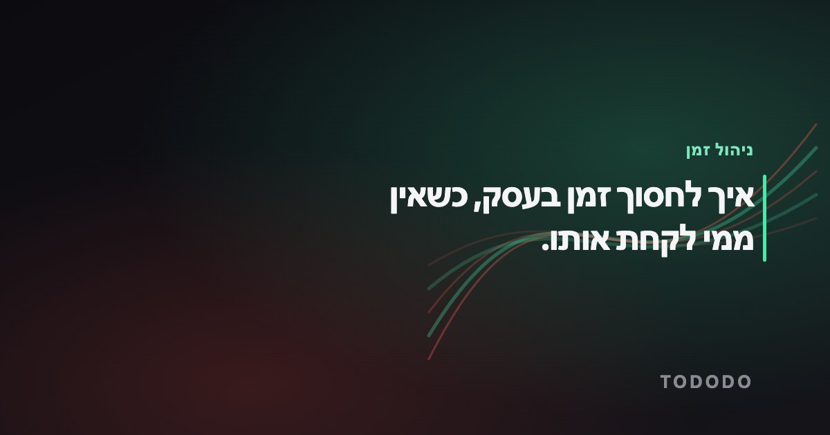 ניהול זמן לבעלי עסקים — איך לחסוך זמן בעסק, כשאין ממי לקחת אותו.